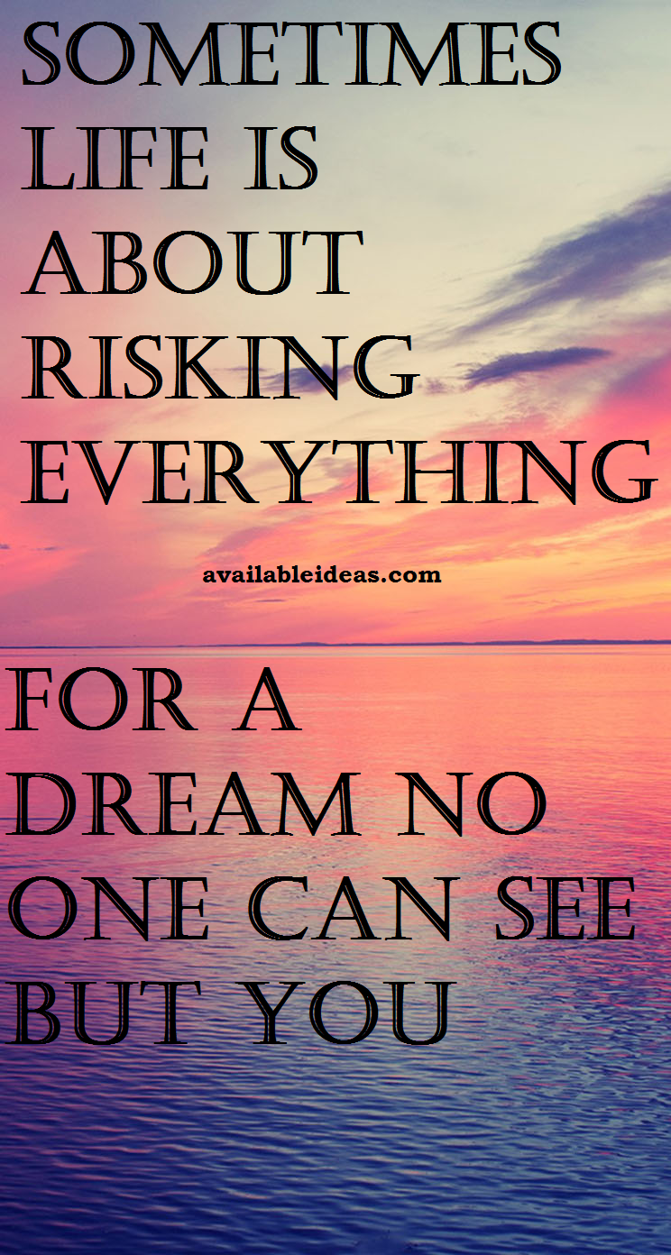 Sometimes life is about risking everything for a dream no one can see but you
