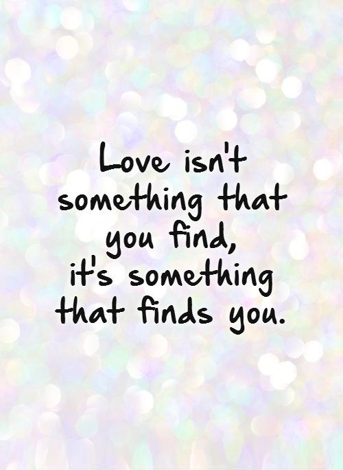 love-isnt-something-that-you-find-its-something-that-finds-you-quote-1